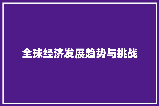 全球经济发展趋势与挑战 全球经济发展趋势与挑战