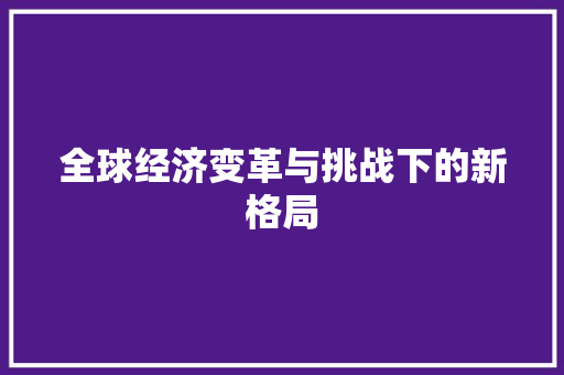全球经济变革与挑战下的新格局 全球经济变革与挑战下的新格局