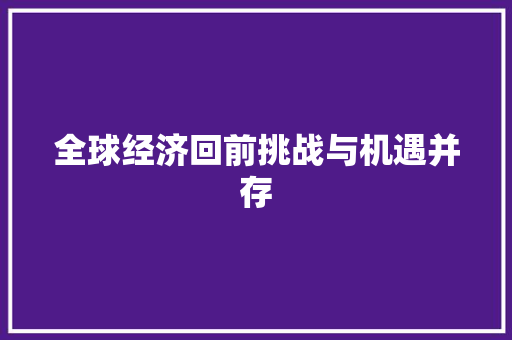 全球经济回前挑战与机遇并存 全球经济回前挑战与机遇并存