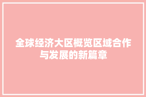 全球经济大区概览区域合作与发展的新篇章 全球经济大区概览区域合作与发展的新篇章
