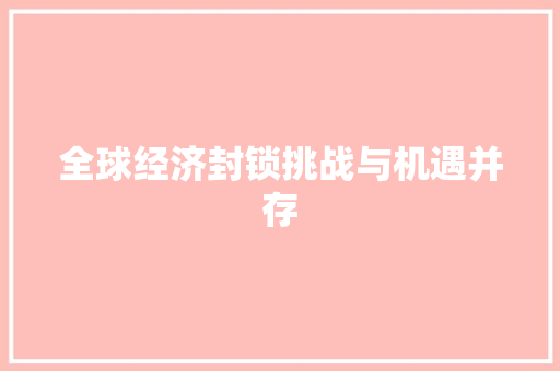 全球经济封锁挑战与机遇并存 全球经济封锁挑战与机遇并存