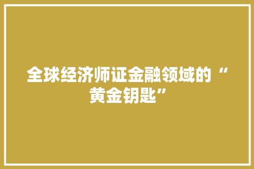 全球经济师证金融领域的“黄金钥匙” 全球经济师证金融领域的“黄金钥匙”
