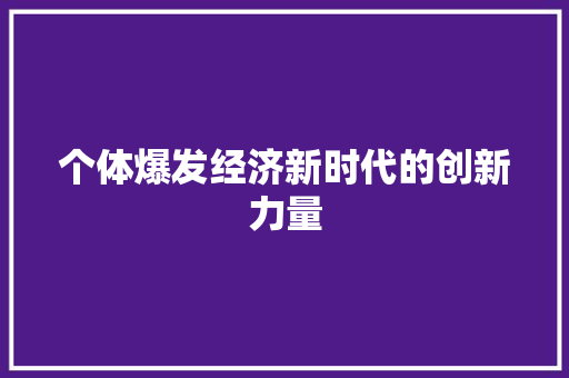 个体爆发经济新时代的创新力量 个体爆发经济新时代的创新力量