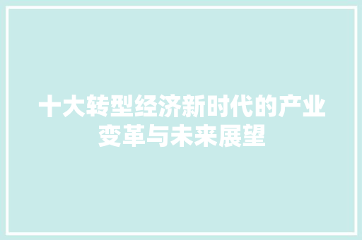 十大转型经济新时代的产业变革与未来展望 十大转型经济新时代的产业变革与未来展望