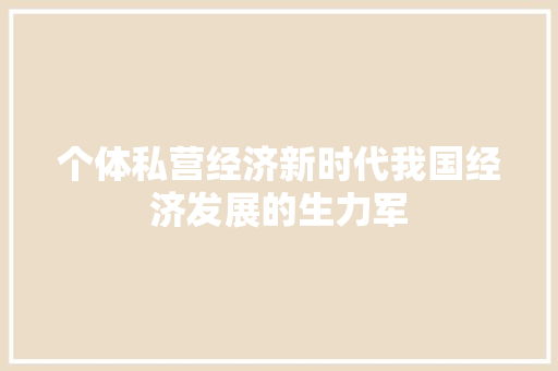 个体私营经济新时代我国经济发展的生力军 个体私营经济新时代我国经济发展的生力军