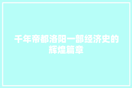 千年帝都洛阳一部经济史的辉煌篇章 千年帝都洛阳一部经济史的辉煌篇章