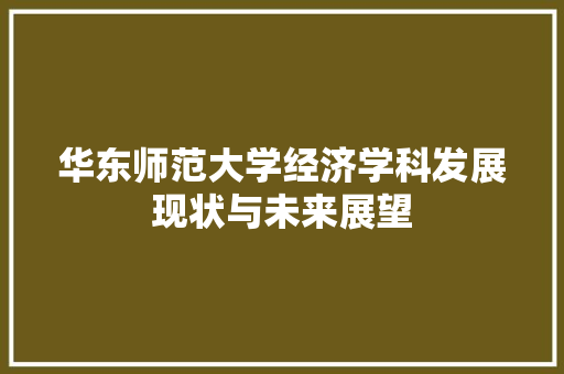 华东师范大学经济学科发展现状与未来展望 华东师范大学经济学科发展现状与未来展望