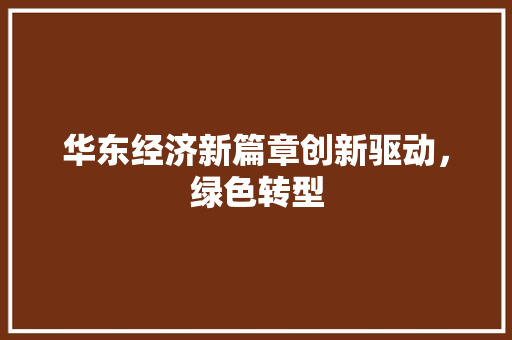 华东经济新篇章创新驱动,绿色转型 华东经济新篇章创新驱动,绿色转型