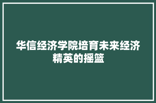 华信经济学院培育未来经济精英的摇篮 华信经济学院培育未来经济精英的摇篮