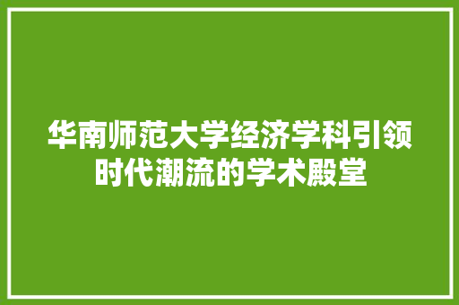 华南师范大学经济学科引领时代潮流的学术殿堂 华南师范大学经济学科引领时代潮流的学术殿堂