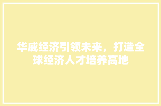 华威经济引领未来,打造全球经济人才培养高地 华威经济引领未来,打造全球经济人才培养高地