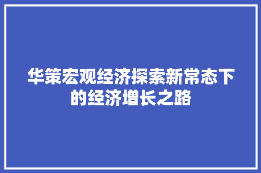 华策宏观经济探索新常态下的经济增长之路 华策宏观经济探索新常态下的经济增长之路