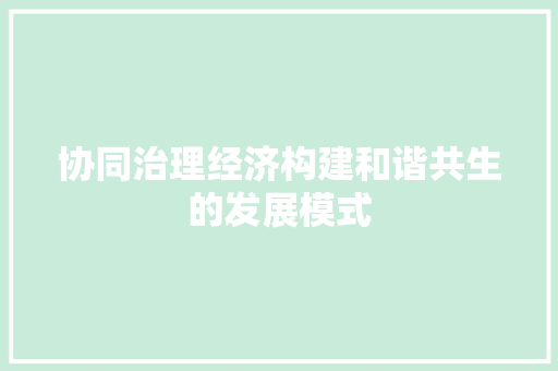 协同治理经济构建和谐共生的发展模式 协同治理经济构建和谐共生的发展模式