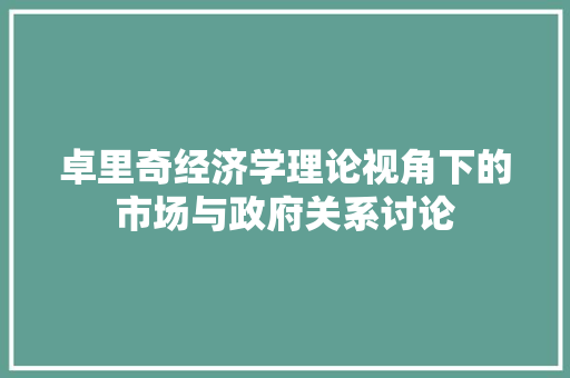 卓里奇经济学理论视角下的市场与政府关系讨论 卓里奇经济学理论视角下的市场与政府关系讨论