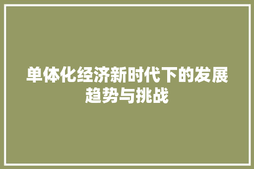 单体化经济新时代下的发展趋势与挑战 单体化经济新时代下的发展趋势与挑战