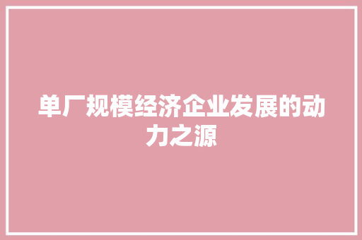 单厂规模经济企业发展的动力之源 单厂规模经济企业发展的动力之源
