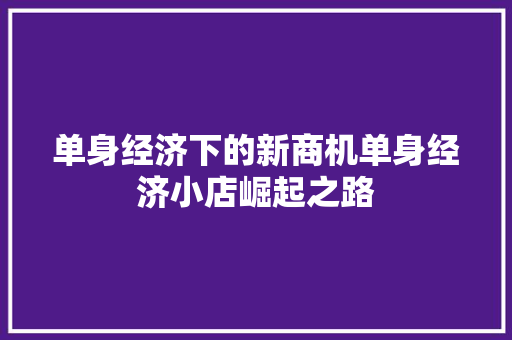 单身经济下的新商机单身经济小店崛起之路 单身经济下的新商机单身经济小店崛起之路