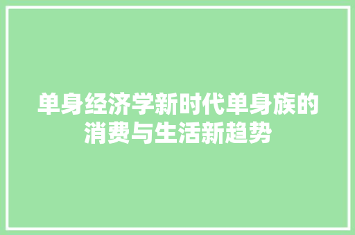 单身经济学新时代单身族的消费与生活新趋势 单身经济学新时代单身族的消费与生活新趋势