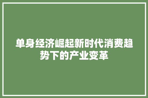 单身经济崛起新时代消费趋势下的产业变革 单身经济崛起新时代消费趋势下的产业变革
