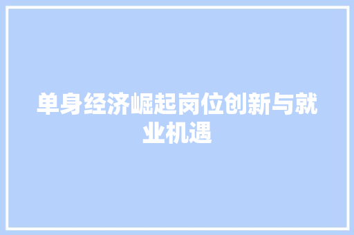 单身经济崛起岗位创新与就业机遇 单身经济崛起岗位创新与就业机遇