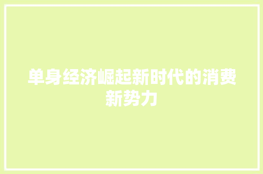 单身经济崛起新时代的消费新势力 单身经济崛起新时代的消费新势力