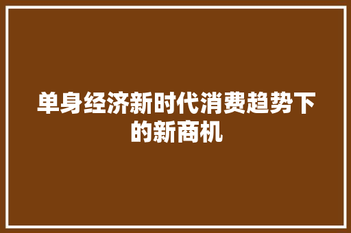 单身经济新时代消费趋势下的新商机 单身经济新时代消费趋势下的新商机
