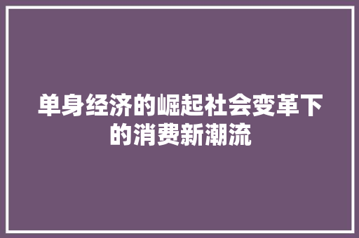单身经济的崛起社会变革下的消费新潮流