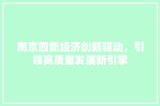 南京四新经济创新驱动,引领高质量发展新引擎 南京四新经济创新驱动,引领高质量发展新引擎