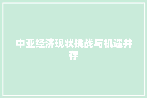 中亚经济现状挑战与机遇并存 中亚经济现状挑战与机遇并存