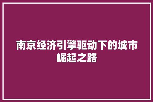 南京经济引擎驱动下的城市崛起之路 南京经济引擎驱动下的城市崛起之路