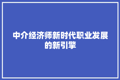 中介经济师新时代职业发展的新引擎 中介经济师新时代职业发展的新引擎