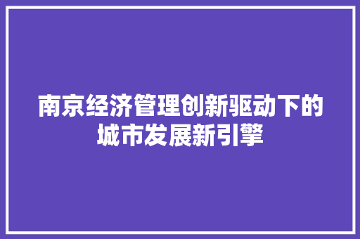 南京经济管理创新驱动下的城市发展新引擎 南京经济管理创新驱动下的城市发展新引擎