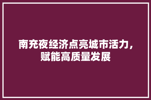 南充夜经济点亮城市活力,赋能高质量发展 南充夜经济点亮城市活力,赋能高质量发展