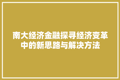 南大经济金融探寻经济变革中的新思路与解决方法 南大经济金融探寻经济变革中的新思路与解决方法