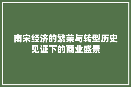 南宋经济的繁荣与转型历史见证下的商业盛景 南宋经济的繁荣与转型历史见证下的商业盛景