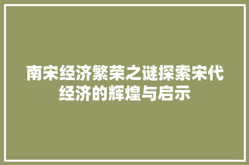 南宋经济繁荣之谜探索宋代经济的辉煌与启示 南宋经济繁荣之谜探索宋代经济的辉煌与启示