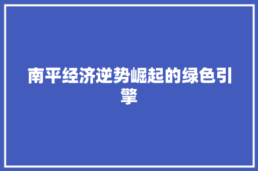 南平经济逆势崛起的绿色引擎 南平经济逆势崛起的绿色引擎