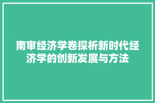 南审经济学卷探析新时代经济学的创新发展与方法 南审经济学卷探析新时代经济学的创新发展与方法