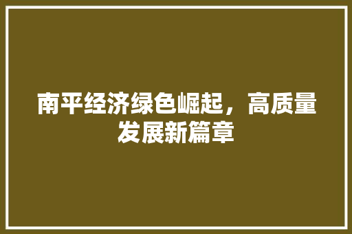 南平经济绿色崛起,高质量发展新篇章 南平经济绿色崛起,高质量发展新篇章