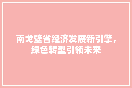 南戈壁省经济发展新引擎,绿色转型引领未来 南戈壁省经济发展新引擎,绿色转型引领未来