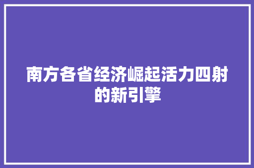 南方各省经济崛起活力四射的新引擎 南方各省经济崛起活力四射的新引擎