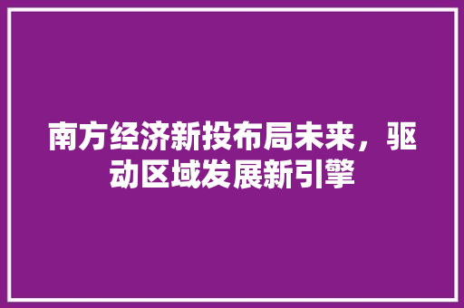 南方经济新投布局未来,驱动区域发展新引擎 南方经济新投布局未来,驱动区域发展新引擎