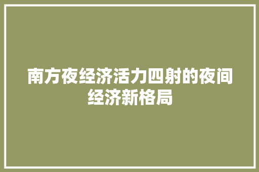 南方夜经济活力四射的夜间经济新格局 南方夜经济活力四射的夜间经济新格局