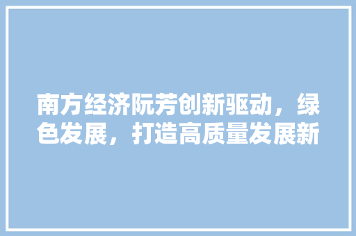 南方经济阮芳创新驱动,绿色发展,打造高质量发展新引擎 南方经济阮芳创新驱动,绿色发展,打造高质量发展新引擎