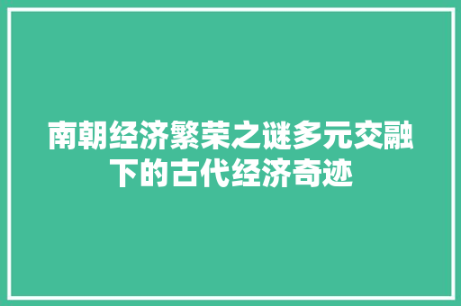 南朝经济繁荣之谜多元交融下的古代经济奇迹 南朝经济繁荣之谜多元交融下的古代经济奇迹