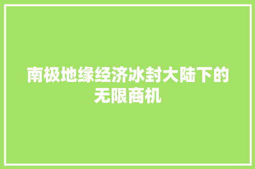 南极地缘经济冰封大陆下的无限商机 南极地缘经济冰封大陆下的无限商机