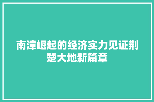 南漳崛起的经济实力见证荆楚大地新篇章 南漳崛起的经济实力见证荆楚大地新篇章