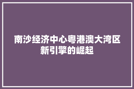 南沙经济中心粤港澳大湾区新引擎的崛起 南沙经济中心粤港澳大湾区新引擎的崛起