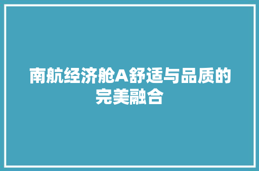 南航经济舱A舒适与品质的完美融合 南航经济舱A舒适与品质的完美融合