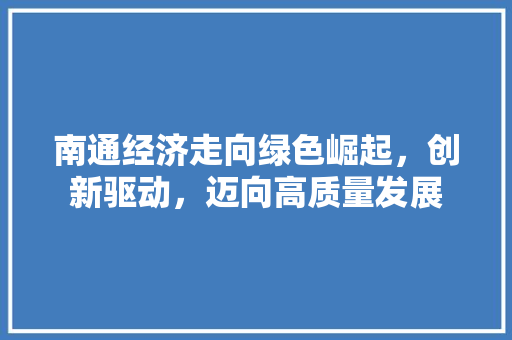 南通经济走向绿色崛起,创新驱动,迈向高质量发展 南通经济走向绿色崛起,创新驱动,迈向高质量发展